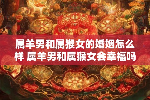 属羊男和属猴女的婚姻怎么样 属羊男和属猴女会幸福吗