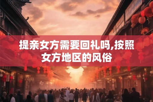 提亲女方需要回礼吗,按照女方地区的风俗 提亲女方需要回礼吗,按照女方地区的风俗