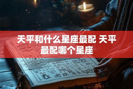 天平和什么星座最配 天平最配哪个星座