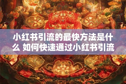 小红书引流的最快方法是什么 如何快速通过小红书引流 小红书引流的最快方法是什么 如何快速通过小红书引流