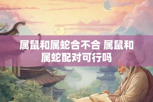 属鼠和属蛇合不合 属鼠和属蛇配对可行吗