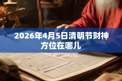 2026年4月5日清明节财神方位在哪儿