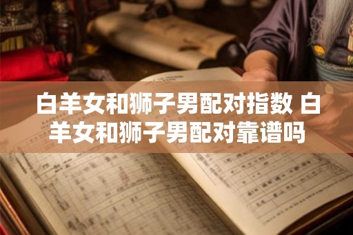 白羊女和狮子男配对指数 白羊女和狮子男配对靠谱吗
