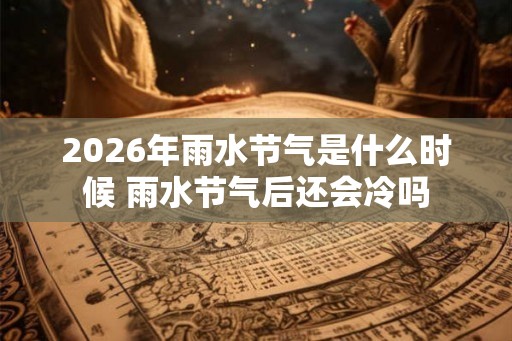 2026年雨水节气是什么时候 雨水节气后还会冷吗