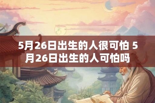 5月26日出生的人很可怕 5月26日出生的人可怕吗