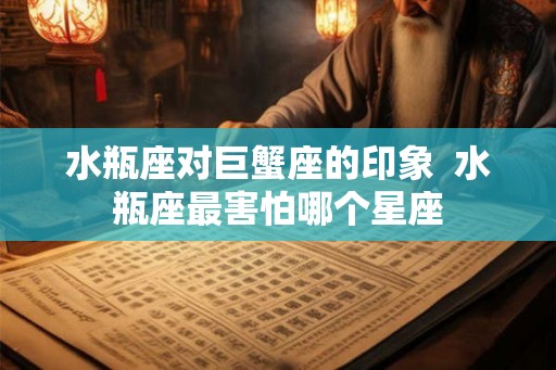 水瓶座对巨蟹座的印象  水瓶座最害怕哪个星座