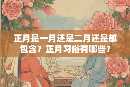 正月是一月还是二月还是都包含？正月习俗有哪些？