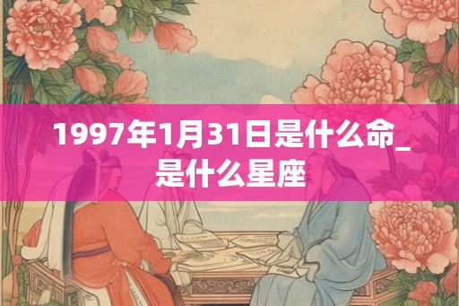 1997年1月31日是什么命_是什么星座