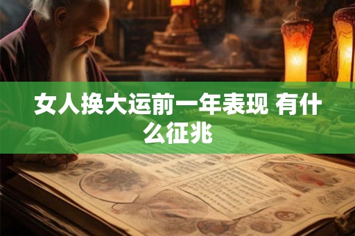 女人换大运前一年表现 有什么征兆 女人换大运前一年表现 有什么征兆