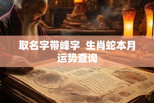 取名字带峰字  生肖蛇本月运势查询