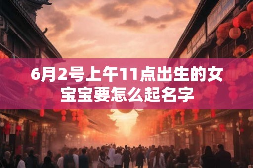 6月2号上午11点出生的女宝宝要怎么起名字