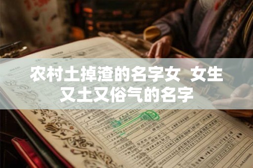 农村土掉渣的名字女  女生又土又俗气的名字