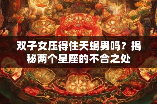 双子女压得住天蝎男吗？揭秘两个星座的不合之处