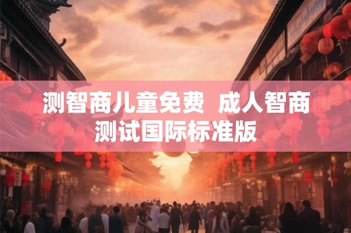 测智商儿童免费 成人智商测试国际标准版 测智商儿童免费 成人智商测试国际标准版