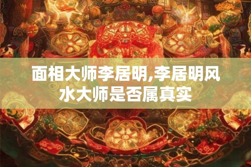 面相大师李居明,李居明风水大师是否属真实