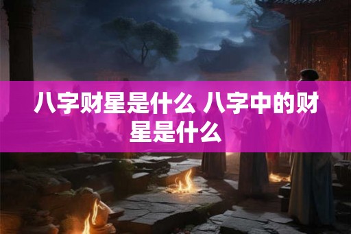 八字财星是什么 八字中的财星是什么