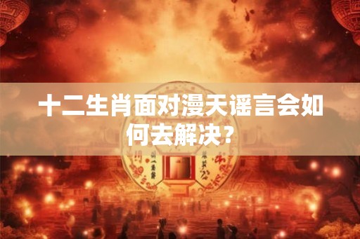 十二生肖面对漫天谣言会如何去解决？