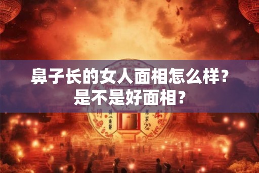 鼻子长的女人面相怎么样？是不是好面相？