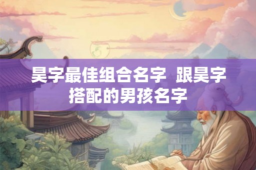 昊字最佳组合名字  跟昊字搭配的男孩名字