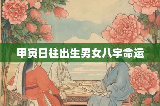 甲寅日柱出生男女八字命运 甲寅日柱出生男女八字命运