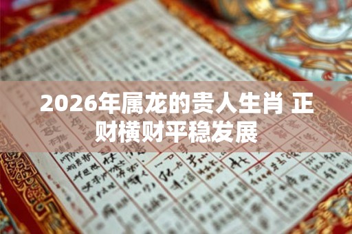 2026年属龙的贵人生肖 正财横财平稳发展