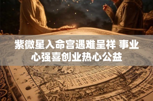 紫微星入命宫遇难呈祥 事业心强喜创业热心公益