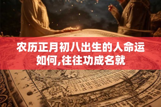 农历正月初八出生的人命运如何,往往功成名就