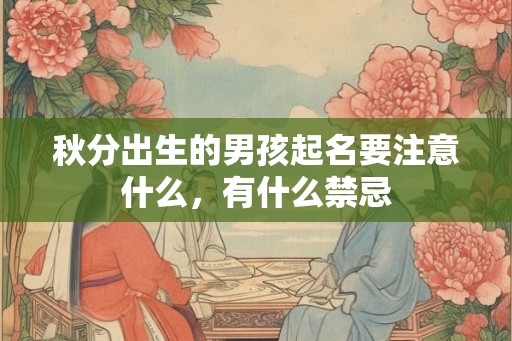 秋分出生的男孩起名要注意什么,有什么禁忌 秋分出生的男孩起名要注意什么,有什么禁忌