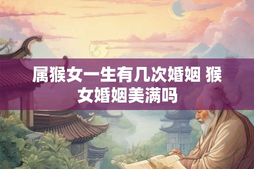 属猴女一生有几次婚姻 猴女婚姻美满吗