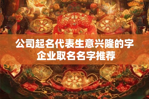 公司起名代表生意兴隆的字 企业取名名字推荐