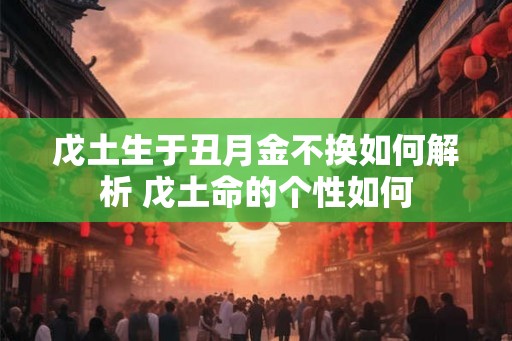 戊土生于丑月金不换如何解析 戊土命的个性如何