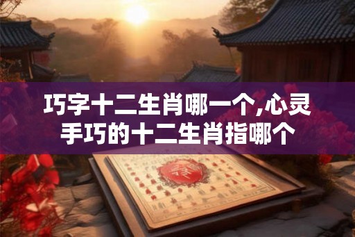 巧字十二生肖哪一个,心灵手巧的十二生肖指哪个