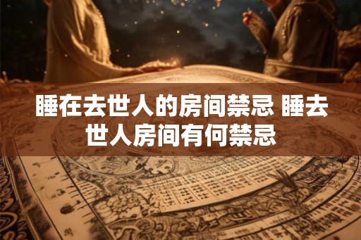 睡在去世人的房间禁忌 睡去世人房间有何禁忌