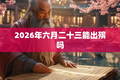 2026年六月二十三能出殡吗