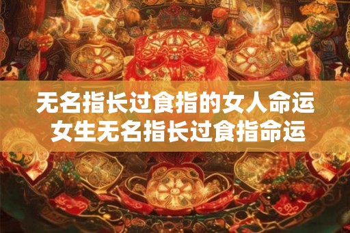 无名指长过食指的女人命运 女生无名指长过食指命运有何变化