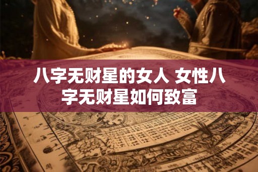 八字无财星的女人 女性八字无财星如何致富