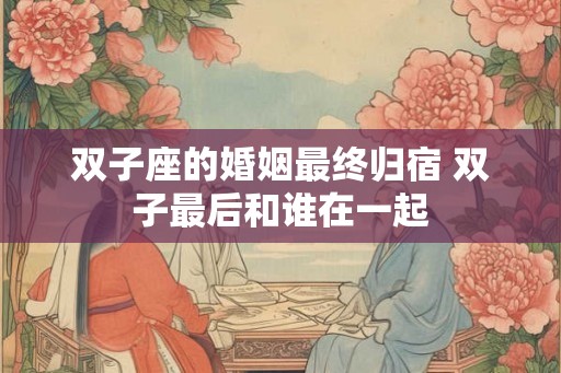 双子座的婚姻最终归宿 双子最后和谁在一起
