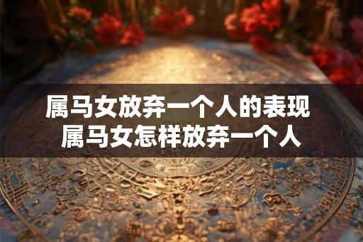 属马女放弃一个人的表现 属马女怎样放弃一个人