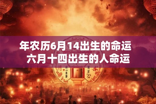 年农历6月14出生的命运 六月十四出生的人命运 年农历6月14出生的命运 六月十四出生的人命运