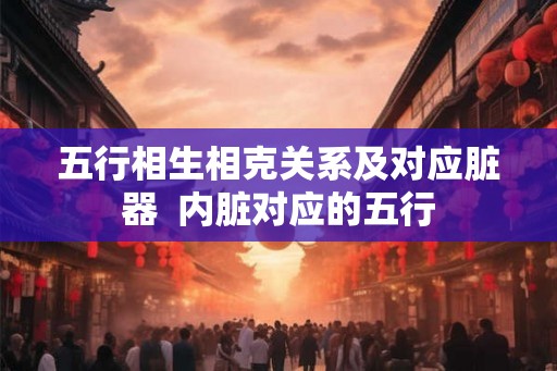 五行相生相克关系及对应脏器  内脏对应的五行