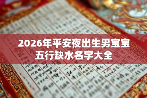 2026年平安夜出生男宝宝五行缺水名字大全