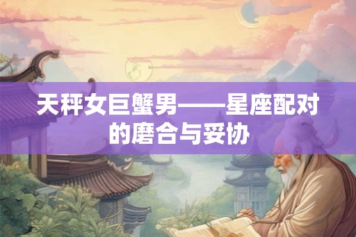 天秤女巨蟹男——星座配对的磨合与妥协