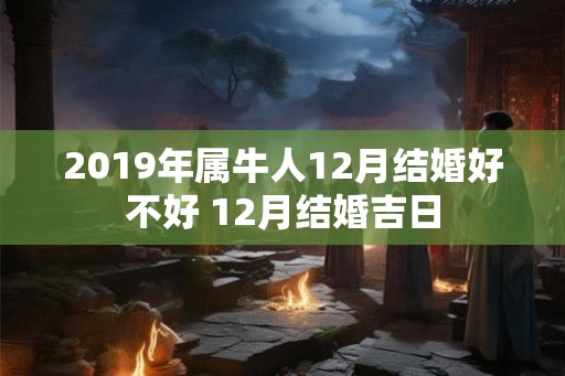 2019年属牛人12月结婚好不好 12月结婚吉日