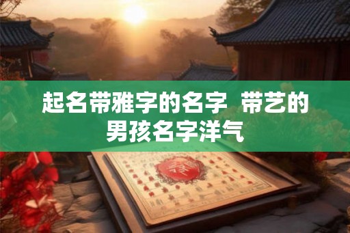 起名带雅字的名字  带艺的男孩名字洋气