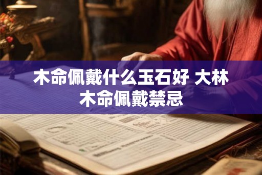 木命佩戴什么玉石好 大林木命佩戴禁忌 木命佩戴什么玉石好 大林木命佩戴禁忌