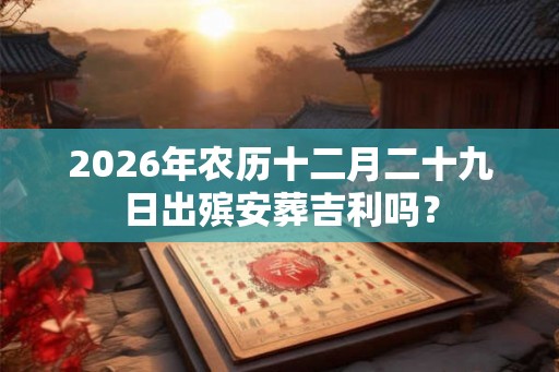 2026年农历十二月二十九日出殡安葬吉利吗？