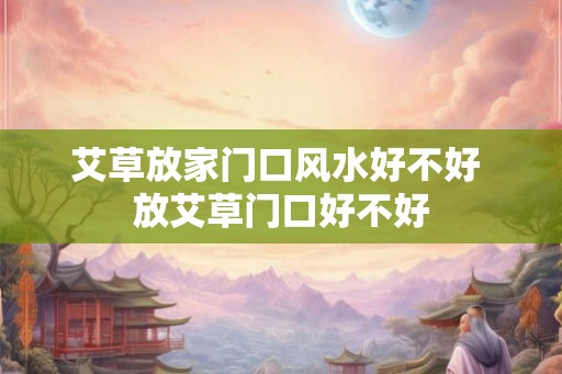 艾草放家门口风水好不好 放艾草门口好不好