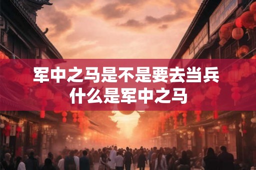 军中之马是不是要去当兵 什么是军中之马