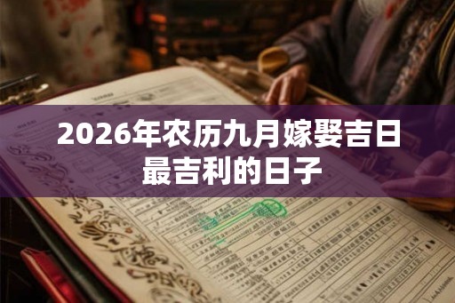 2026年农历九月嫁娶吉日 最吉利的日子 2026年农历九月嫁娶吉日 最吉利的日子