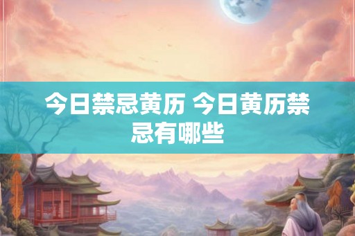 今日禁忌黄历 今日黄历禁忌有哪些